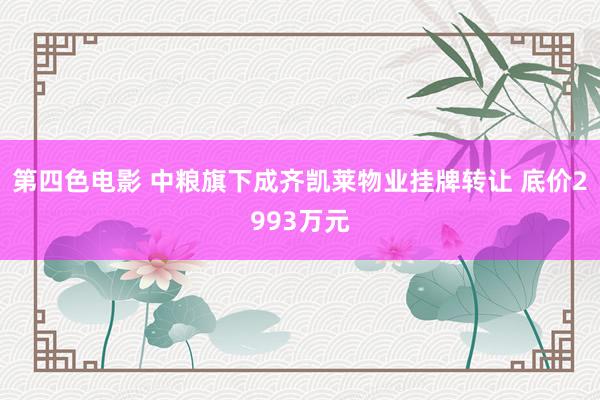 第四色电影 中粮旗下成齐凯莱物业挂牌转让 底价2993万元