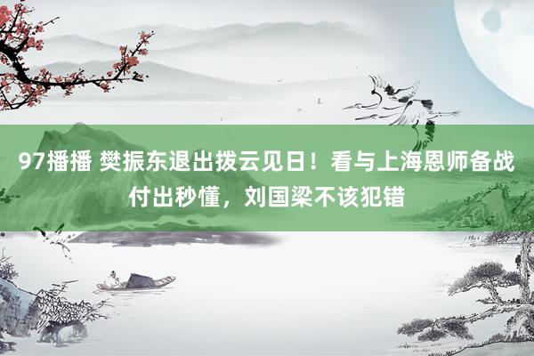 97播播 樊振东退出拨云见日！看与上海恩师备战付出秒懂，刘国梁不该犯错