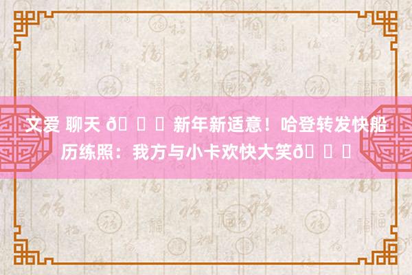 文爱 聊天 👏新年新适意！哈登转发快船历练照：我方与小卡欢快大笑😁