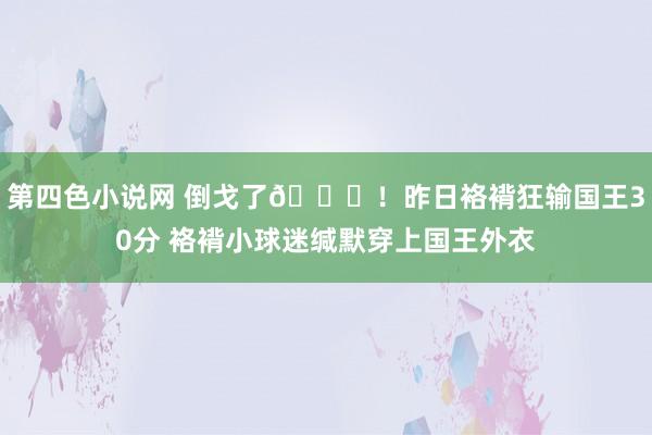 第四色小说网 倒戈了😅！昨日袼褙狂输国王30分 袼褙小球迷缄默穿上国王外衣