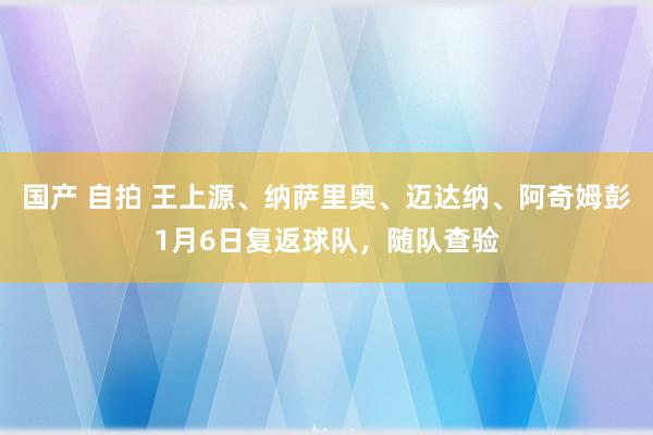 国产 自拍 王上源、纳萨里奥、迈达纳、阿奇姆彭1月6日复返球队，随队查验