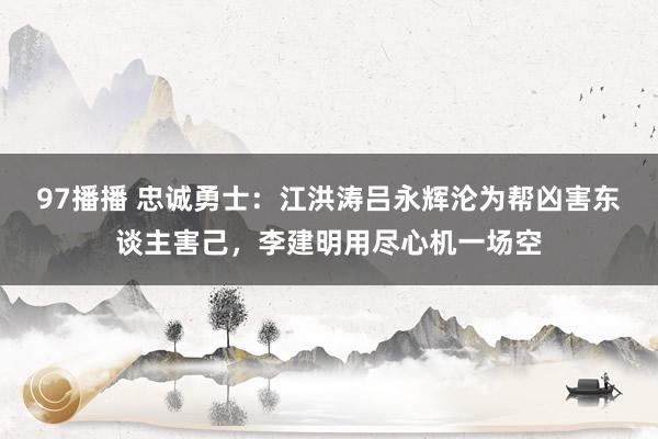 97播播 忠诚勇士：江洪涛吕永辉沦为帮凶害东谈主害己，李建明用尽心机一场空