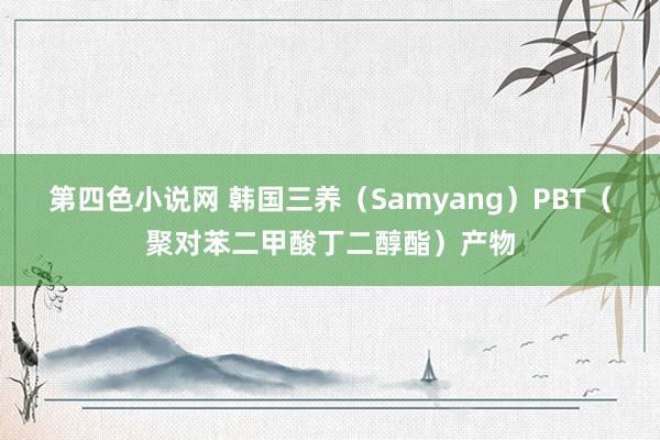 第四色小说网 韩国三养（Samyang）PBT（聚对苯二甲酸丁二醇酯）产物