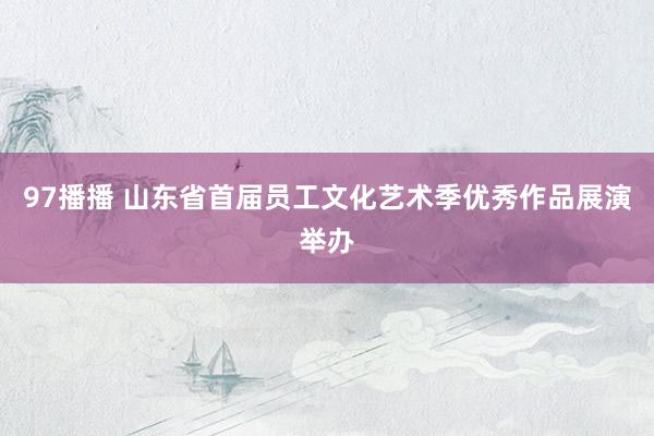 97播播 山东省首届员工文化艺术季优秀作品展演举办