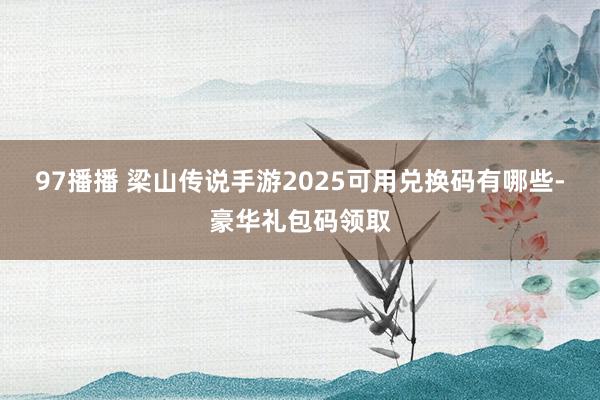 97播播 梁山传说手游2025可用兑换码有哪些-豪华礼包码领取