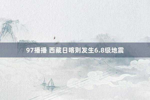 97播播 西藏日喀则发生6.8级地震