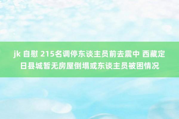 jk 自慰 215名调停东谈主员前去震中 西藏定日县城暂无房屋倒塌或东谈主员被困情况