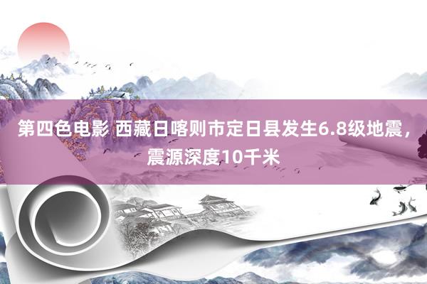 第四色电影 西藏日喀则市定日县发生6.8级地震，震源深度10千米