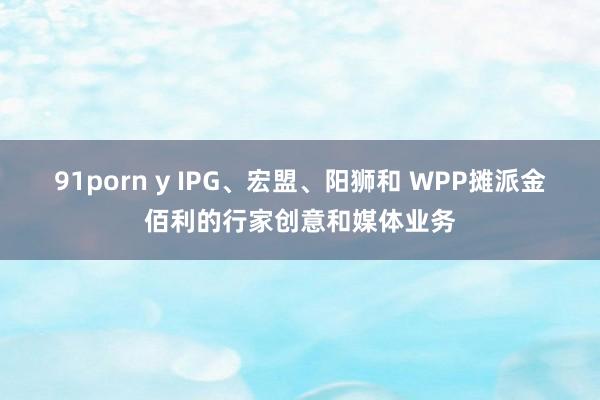 91porn y IPG、宏盟、阳狮和 WPP摊派金佰利的行家创意和媒体业务