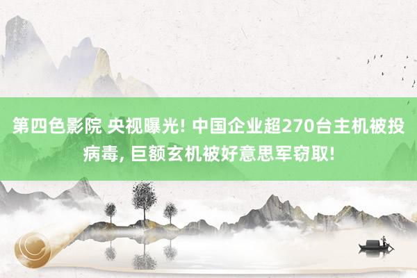 第四色影院 央视曝光! 中国企业超270台主机被投病毒， 巨额玄机被好意思军窃取!