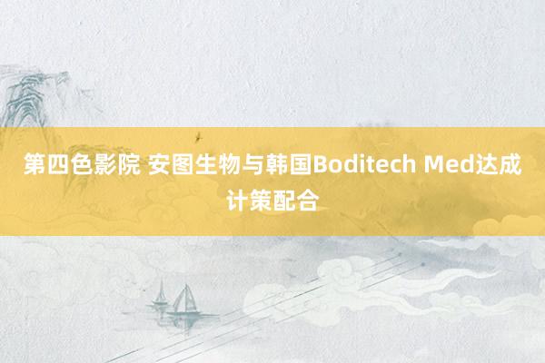 第四色影院 安图生物与韩国Boditech Med达成计策配合