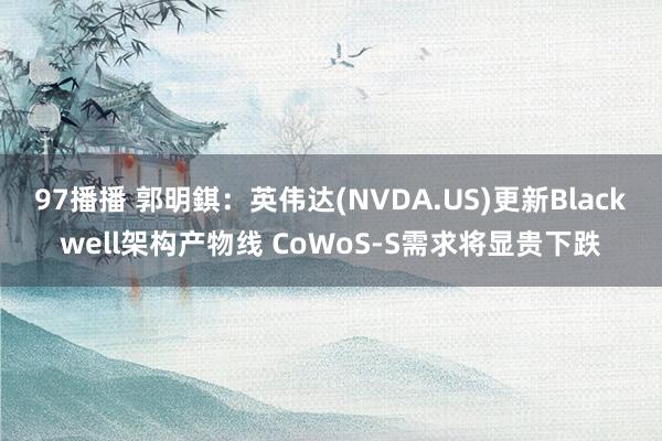 97播播 郭明錤：英伟达(NVDA.US)更新Blackwell架构产物线 CoWoS-S需求将显贵下跌