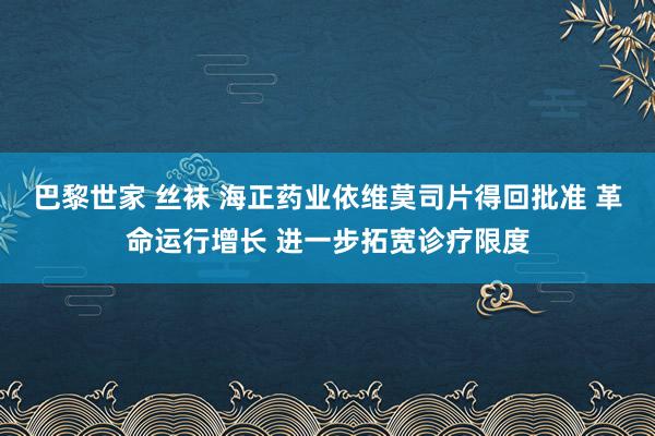 巴黎世家 丝袜 海正药业依维莫司片得回批准 革命运行增长 进一步拓宽诊疗限度