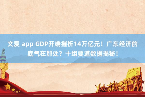 文爱 app GDP开端摧折14万亿元！广东经济的底气在那处？十组要道数据揭秘！