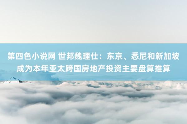 第四色小说网 世邦魏理仕：东京、悉尼和新加坡成为本年亚太跨国房地产投资主要盘算推算