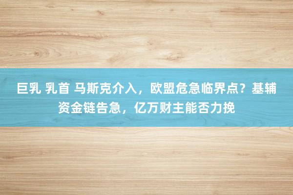 巨乳 乳首 马斯克介入，欧盟危急临界点？基辅资金链告急，亿万财主能否力挽