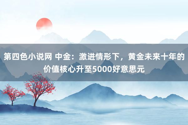 第四色小说网 中金：激进情形下，黄金未来十年的价值核心升至5000好意思元