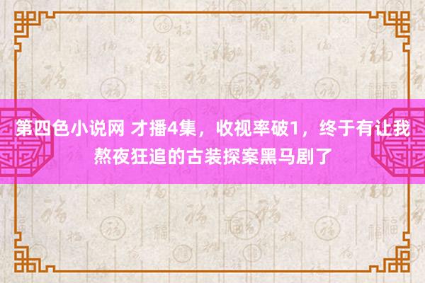 第四色小说网 才播4集，收视率破1，终于有让我熬夜狂追的古装探案黑马剧了