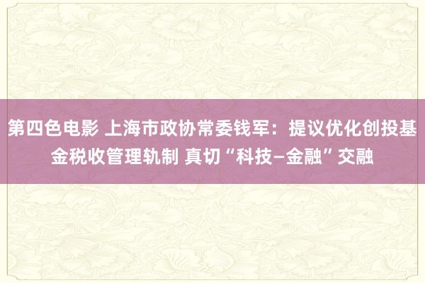 第四色电影 上海市政协常委钱军：提议优化创投基金税收管理轨制 真切“科技—金融”交融