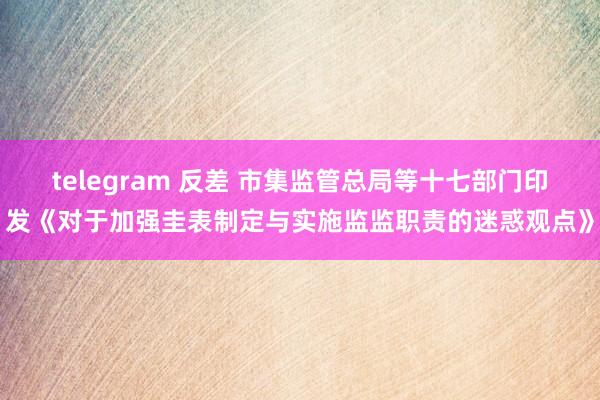 telegram 反差 市集监管总局等十七部门印发《对于加强圭表制定与实施监监职责的迷惑观点》