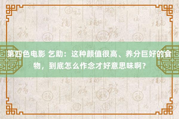 第四色电影 乞助：这种颜值很高、养分巨好的食物，到底怎么作念才好意思味啊？